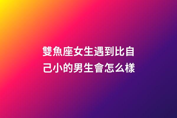 雙魚座女生遇到比自己小的男生會怎么樣-第1張-星座運勢-玄機派