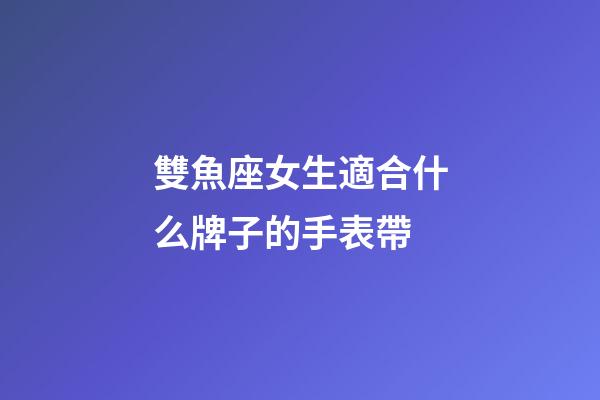 雙魚座女生適合什么牌子的手表帶-第1張-星座運勢-玄機派