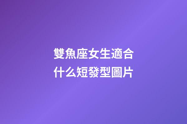 雙魚座女生適合什么短發型圖片-第1張-星座運勢-玄機派