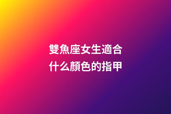雙魚座女生適合什么顏色的指甲-第1張-星座運勢-玄機派