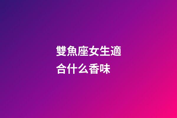 雙魚座女生適合什么香味-第1張-星座運勢-玄機派