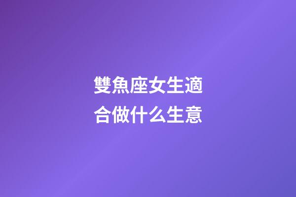 雙魚座女生適合做什么生意-第1張-星座運勢-玄機派
