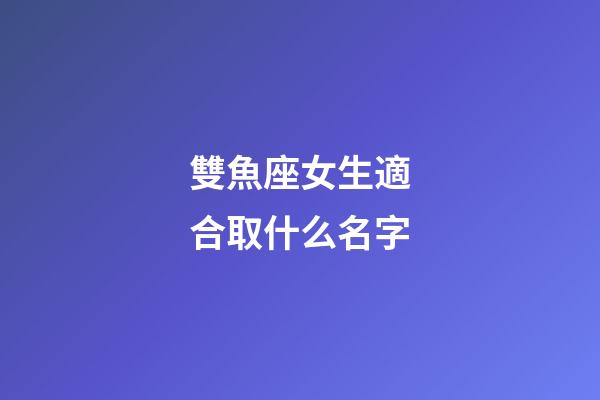 雙魚座女生適合取什么名字(雙魚座女生適合取什么名字好)-第1張-女孩起名-玄機派