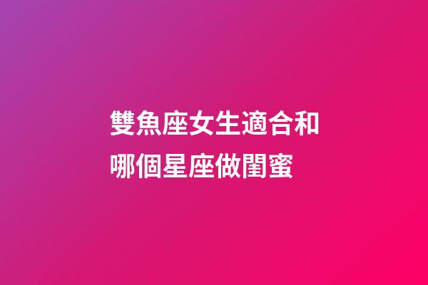 雙魚座女生適合和哪個星座做閨蜜-第1張-星座運勢-玄機派