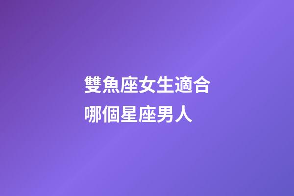雙魚座女生適合哪個星座男人-第1張-星座運勢-玄機派