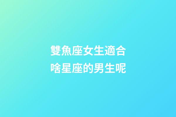 雙魚座女生適合啥星座的男生呢-第1張-星座運勢-玄機派