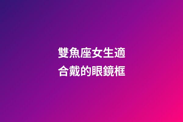 雙魚座女生適合戴的眼鏡框-第1張-星座運(yùn)勢-玄機(jī)派
