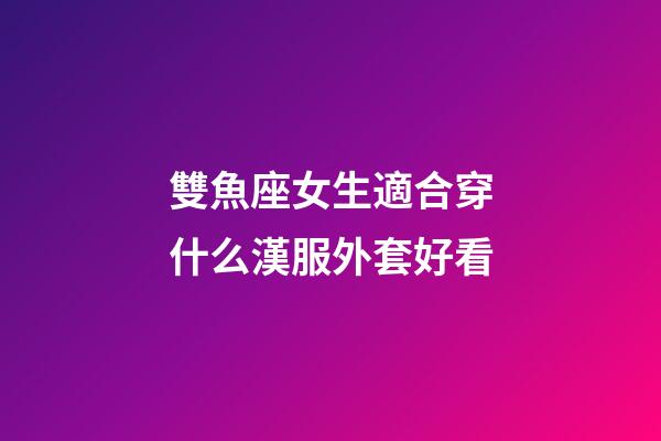 雙魚座女生適合穿什么漢服外套好看
