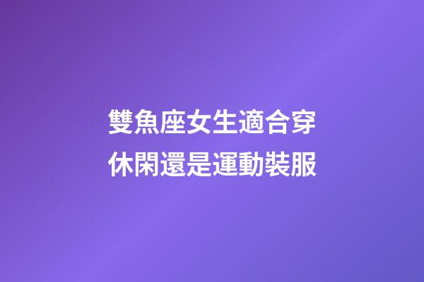 雙魚座女生適合穿休閑還是運動裝服-第1張-星座運勢-玄機派