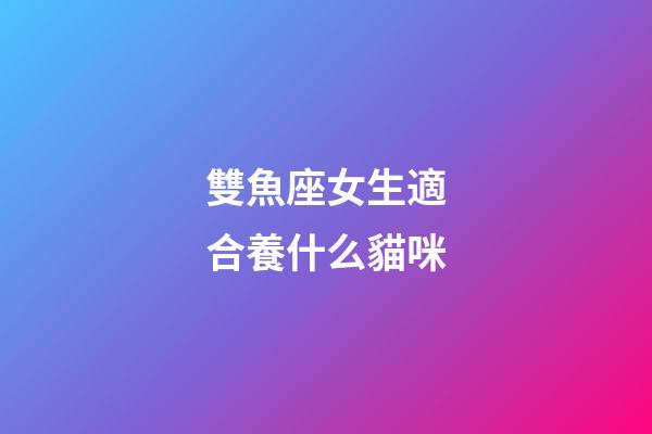 雙魚座女生適合養什么貓咪-第1張-星座運勢-玄機派