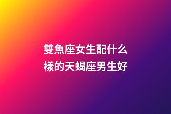 雙魚座女生配什么樣的天蝎座男生好-第1張-星座運勢-玄機派