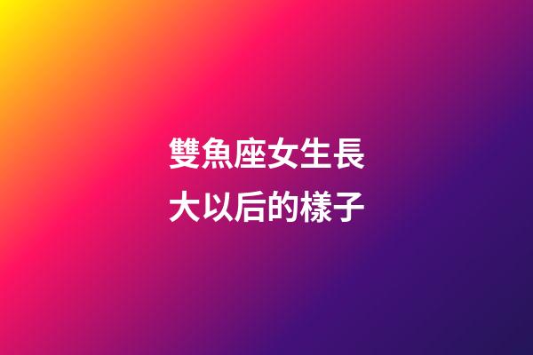 雙魚座女生長大以后的樣子-第1張-星座運勢-玄機派
