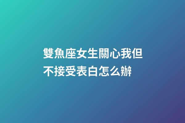 雙魚座女生關心我但不接受表白怎么辦-第1張-星座運勢-玄機派