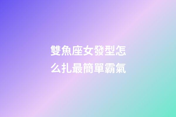 雙魚座女發型怎么扎最簡單霸氣-第1張-星座運勢-玄機派