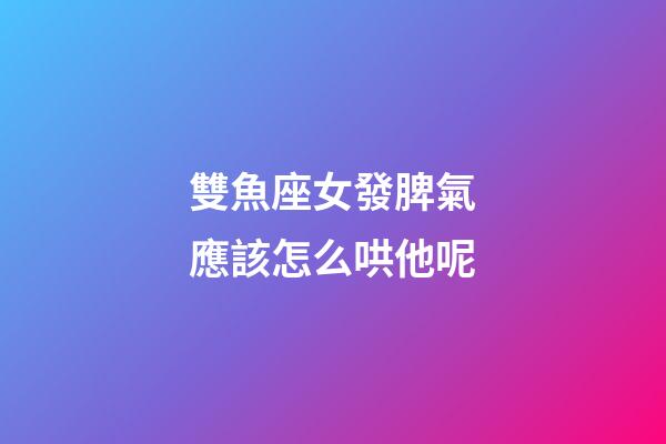 雙魚座女發脾氣應該怎么哄他呢-第1張-星座運勢-玄機派
