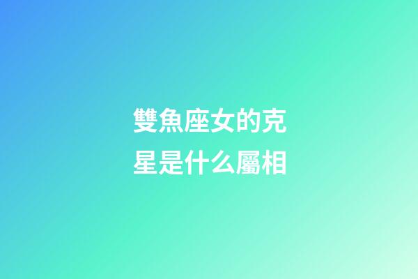 雙魚座女的克星是什么屬相-第1張-星座運勢-玄機派