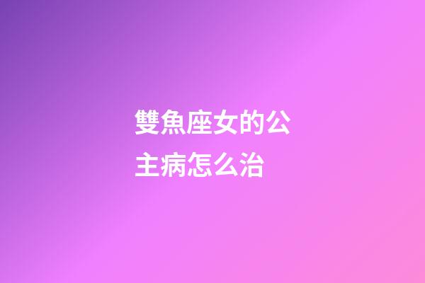雙魚座女的公主病怎么治-第1張-星座運(yùn)勢(shì)-玄機(jī)派