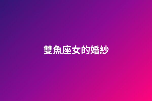 雙魚座女的婚紗-第1張-星座運(yùn)勢-玄機(jī)派