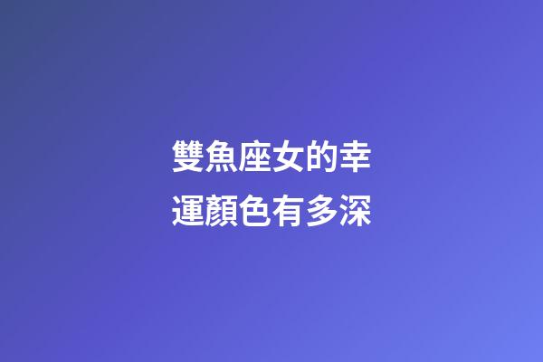 雙魚座女的幸運顏色有多深-第1張-星座運勢-玄機派