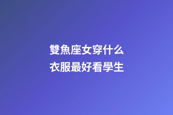 雙魚座女穿什么衣服最好看學生-第1張-星座運勢-玄機派
