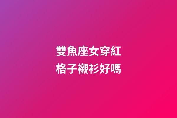 雙魚座女穿紅格子襯衫好嗎