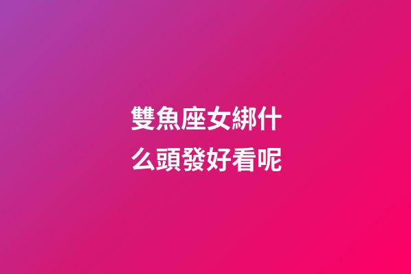 雙魚座女綁什么頭發好看呢-第1張-星座運勢-玄機派