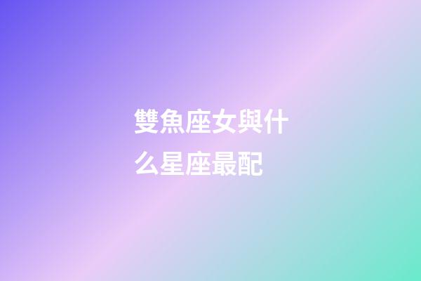雙魚座女與什么星座最配-第1張-星座運勢-玄機派