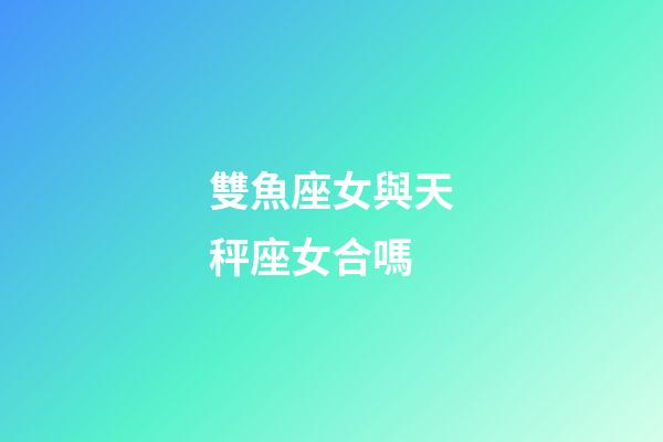 雙魚座女與天秤座女合嗎-第1張-星座運(yùn)勢(shì)-玄機(jī)派