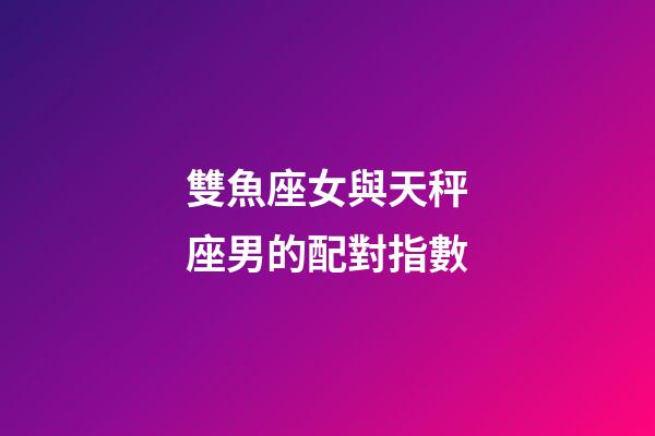 雙魚座女與天秤座男的配對指數-第1張-星座運勢-玄機派