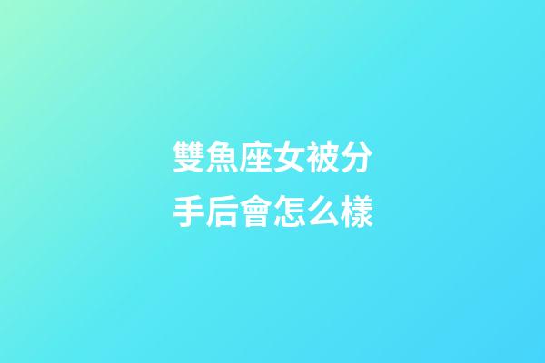 雙魚座女被分手后會怎么樣-第1張-星座運勢-玄機派