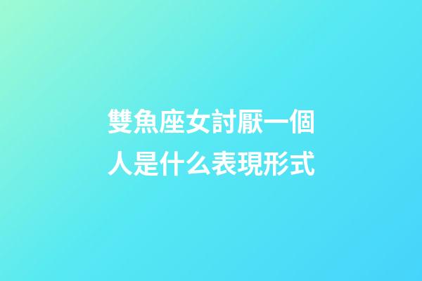 雙魚座女討厭一個人是什么表現形式-第1張-星座運勢-玄機派