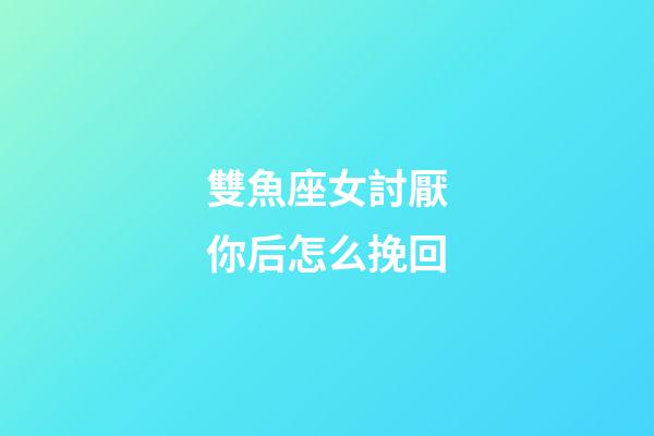雙魚座女討厭你后怎么挽回-第1張-星座運勢-玄機派
