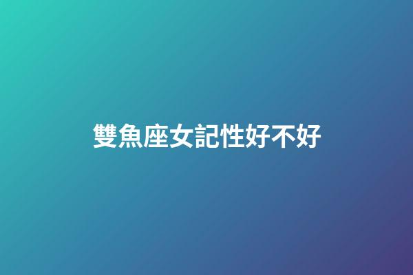 雙魚座女記性好不好-第1張-星座運勢-玄機派