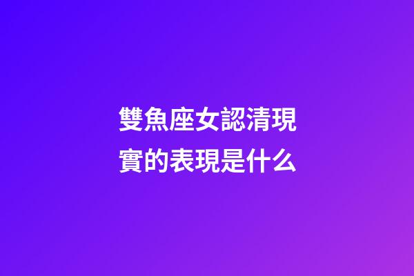雙魚座女認清現實的表現是什么-第1張-星座運勢-玄機派