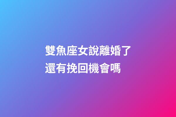 雙魚座女說離婚了還有挽回機會嗎-第1張-星座運勢-玄機派