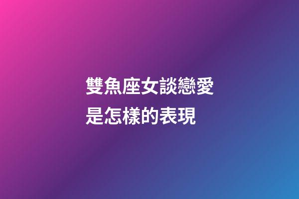 雙魚座女談戀愛是怎樣的表現-第1張-星座運勢-玄機派