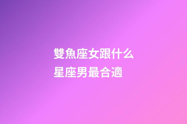 雙魚座女跟什么星座男最合適-第1張-星座運勢-玄機派