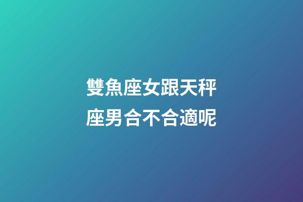 雙魚座女跟天秤座男合不合適呢-第1張-星座運勢-玄機派