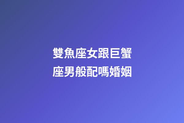 雙魚座女跟巨蟹座男般配嗎婚姻-第1張-星座運(yùn)勢-玄機(jī)派