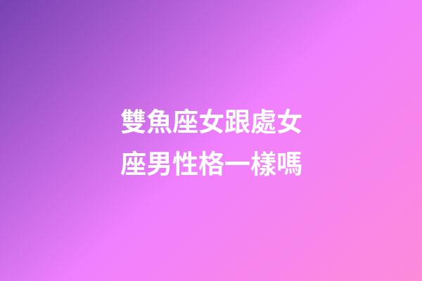 雙魚座女跟處女座男性格一樣嗎-第1張-星座運勢-玄機(jī)派