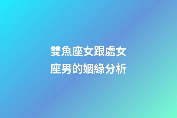 雙魚座女跟處女座男的姻緣分析-第1張-星座運(yùn)勢-玄機(jī)派