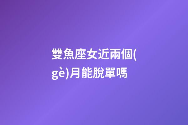 雙魚座女近兩個(gè)月能脫單嗎-第1張-星座運(yùn)勢-玄機(jī)派