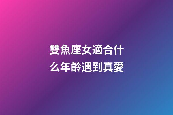 雙魚座女適合什么年齡遇到真愛-第1張-星座運勢-玄機派