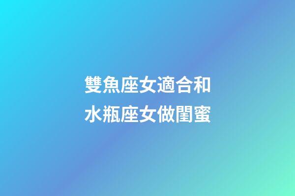 雙魚座女適合和水瓶座女做閨蜜-第1張-星座運(yùn)勢-玄機(jī)派