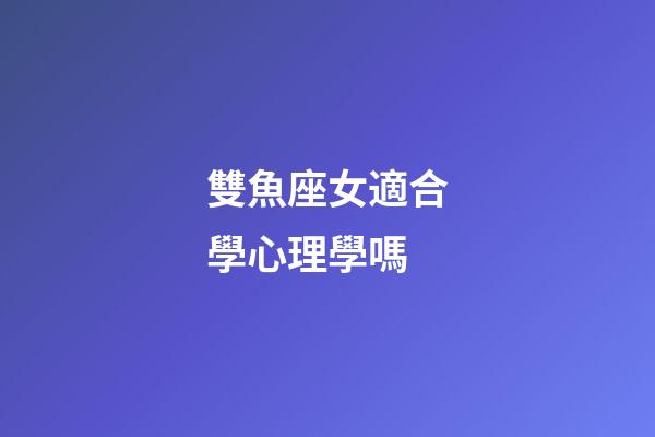 雙魚座女適合學心理學嗎-第1張-星座運勢-玄機派