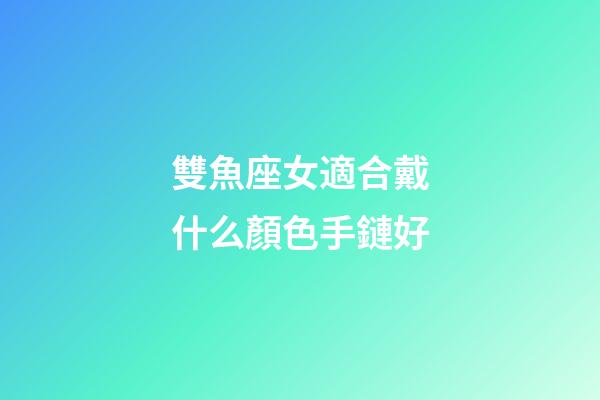 雙魚座女適合戴什么顏色手鏈好-第1張-星座運勢-玄機派
