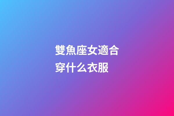 雙魚座女適合穿什么衣服-第1張-星座運勢-玄機派