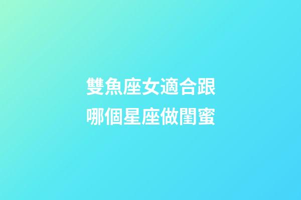 雙魚座女適合跟哪個星座做閨蜜-第1張-星座運勢-玄機派