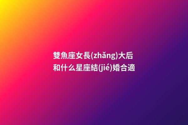 雙魚座女長(zhǎng)大后和什么星座結(jié)婚合適-第1張-星座運(yùn)勢(shì)-玄機(jī)派
