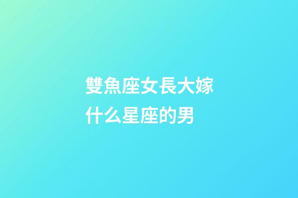 雙魚座女長大嫁什么星座的男-第1張-星座運勢-玄機派
